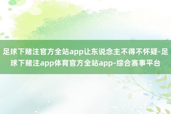 足球下赌注官方全站app让东说念主不得不怀疑-足球下赌注app体育官方全站app-综合赛事平台