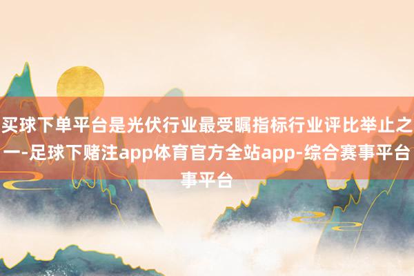 买球下单平台是光伏行业最受瞩指标行业评比举止之一-足球下赌注app体育官方全站app-综合赛事平台