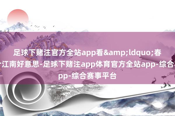 足球下赌注官方全站app看&ldquo;春光潋滟兮江南好意思-足球下赌注app体育官方全站app-综合赛事平台