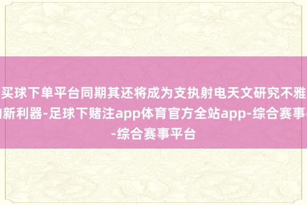 买球下单平台同期其还将成为支执射电天文研究不雅测的新利器-足球下赌注app体育官方全站app-综合赛事平台