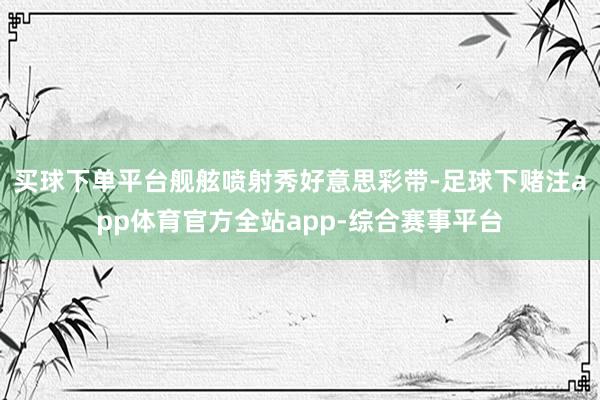 买球下单平台舰舷喷射秀好意思彩带-足球下赌注app体育官方全站app-综合赛事平台