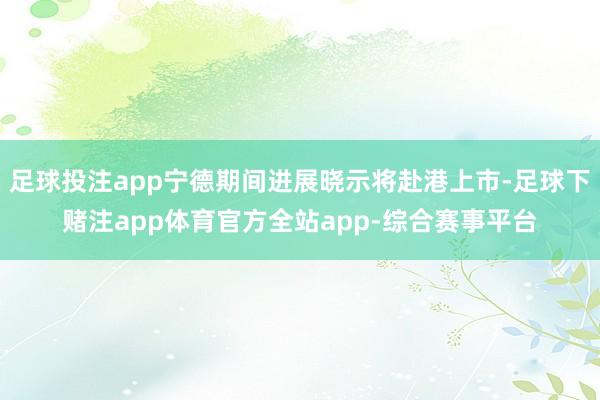 足球投注app宁德期间进展晓示将赴港上市-足球下赌注app体育官方全站app-综合赛事平台