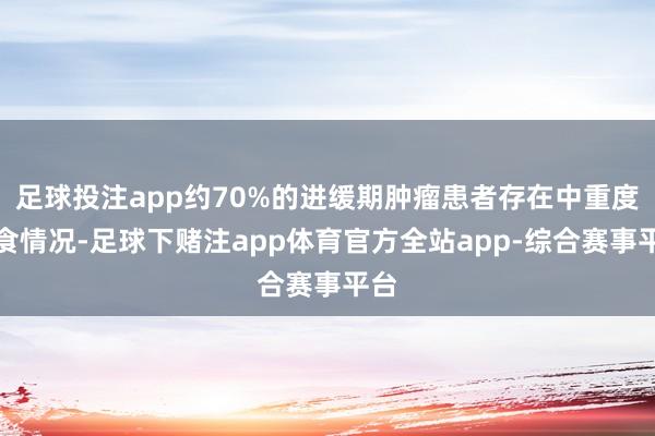 足球投注app约70%的进缓期肿瘤患者存在中重度厌食情况-足球下赌注app体育官方全站app-综合赛事平台