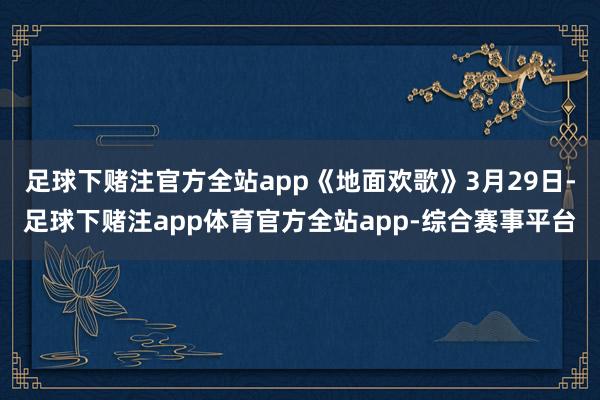 足球下赌注官方全站app《地面欢歌》3月29日-足球下赌注app体育官方全站app-综合赛事平台