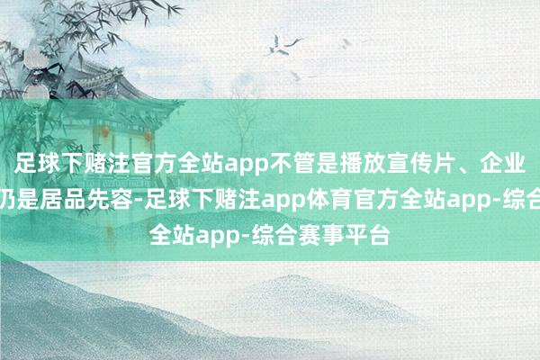 足球下赌注官方全站app不管是播放宣传片、企业发展经由仍是居品先容-足球下赌注app体育官方全站app-综合赛事平台