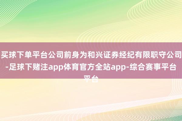 买球下单平台公司前身为和兴证券经纪有限职守公司-足球下赌注app体育官方全站app-综合赛事平台