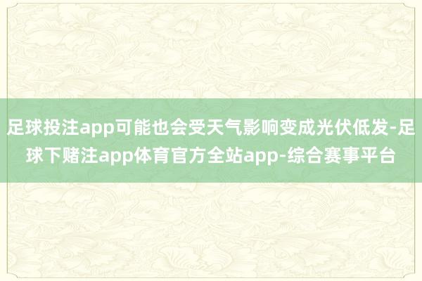 足球投注app可能也会受天气影响变成光伏低发-足球下赌注app体育官方全站app-综合赛事平台