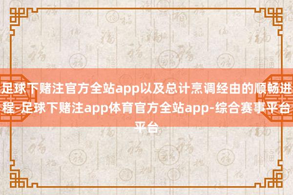 足球下赌注官方全站app以及总计烹调经由的顺畅进程-足球下赌注app体育官方全站app-综合赛事平台