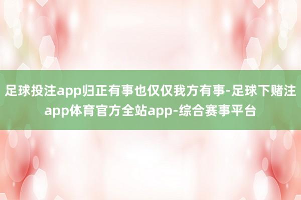 足球投注app归正有事也仅仅我方有事-足球下赌注app体育官方全站app-综合赛事平台