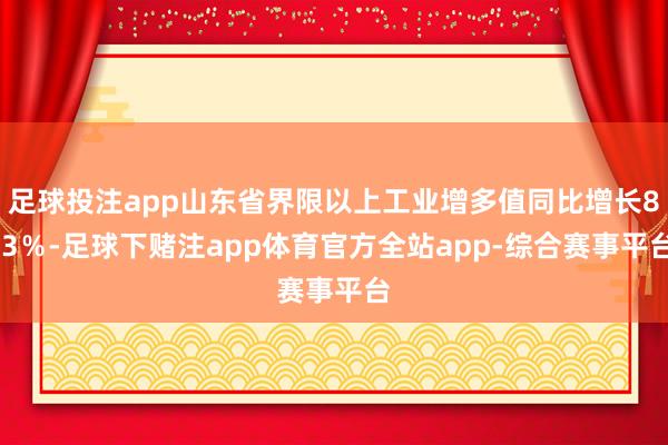 足球投注app山东省界限以上工业增多值同比增长8.3％-足球下赌注app体育官方全站app-综合赛事平台