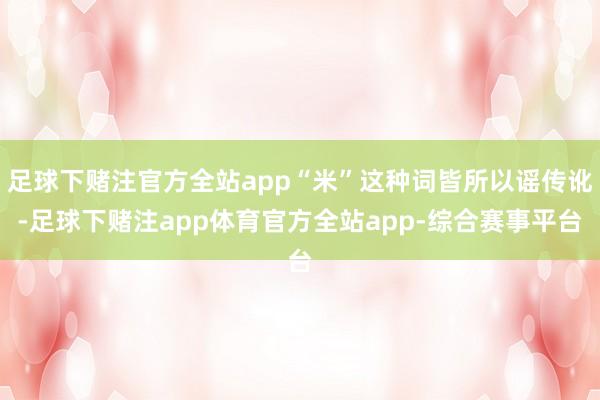 足球下赌注官方全站app“米”这种词皆所以谣传讹-足球下赌注app体育官方全站app-综合赛事平台