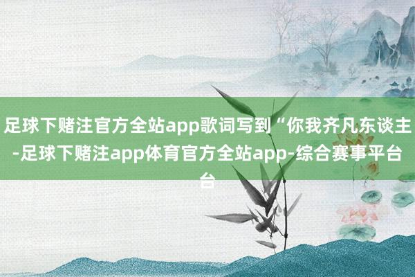 足球下赌注官方全站app歌词写到“你我齐凡东谈主-足球下赌注app体育官方全站app-综合赛事平台