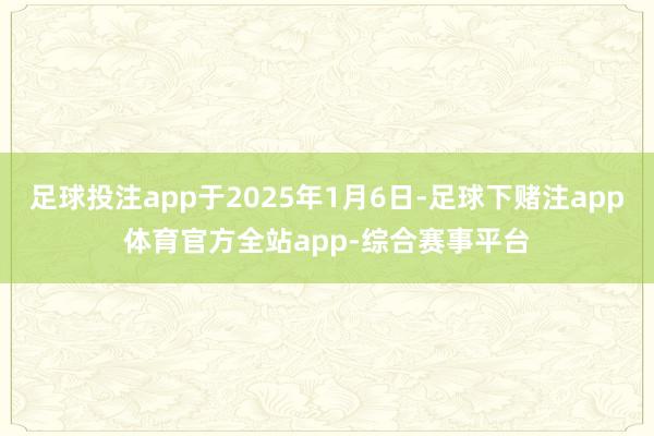 足球投注app于2025年1月6日-足球下赌注app体育官方全站app-综合赛事平台