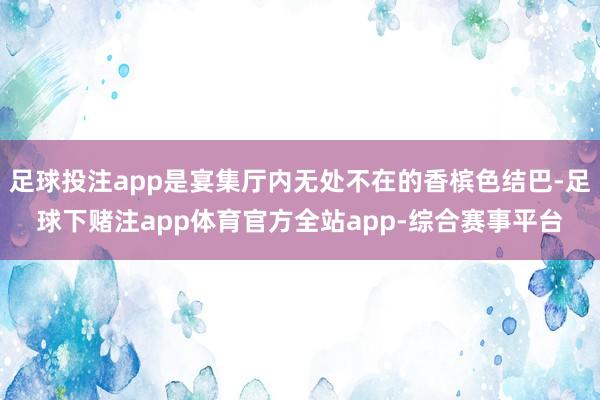 足球投注app是宴集厅内无处不在的香槟色结巴-足球下赌注app体育官方全站app-综合赛事平台