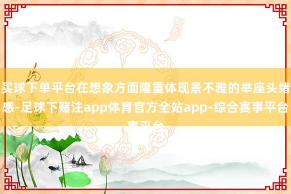 买球下单平台在想象方面隆重体现景不雅的举座头绪感-足球下赌注app体育官方全站app-综合赛事平台