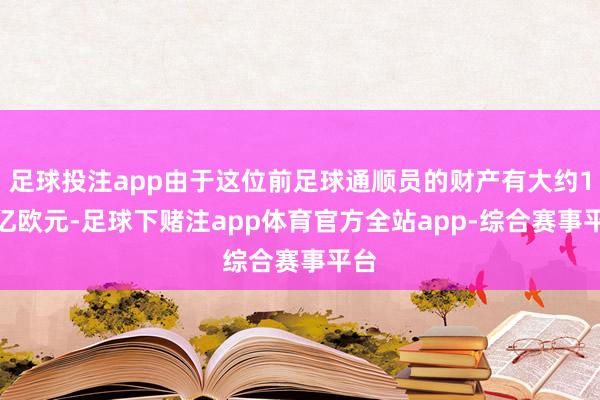 足球投注app由于这位前足球通顺员的财产有大约1.6亿欧元-足球下赌注app体育官方全站app-综合赛事平台