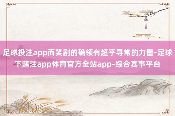 足球投注app而笑剧的确领有超乎寻常的力量-足球下赌注app体育官方全站app-综合赛事平台