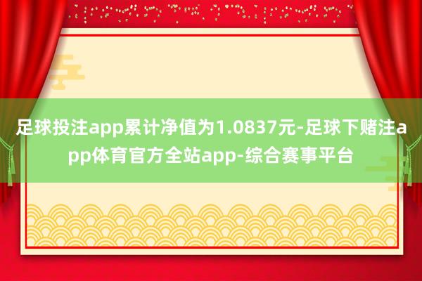 足球投注app累计净值为1.0837元-足球下赌注app体育官方全站app-综合赛事平台