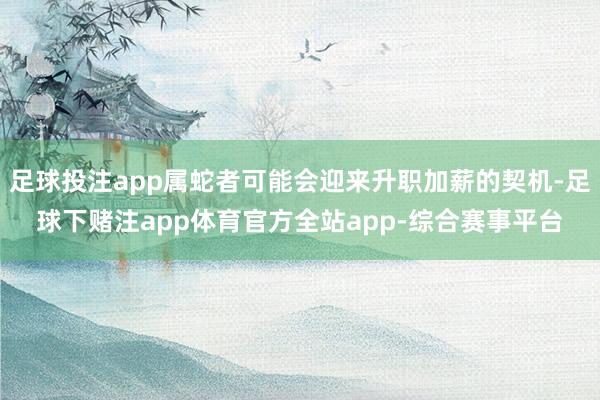 足球投注app属蛇者可能会迎来升职加薪的契机-足球下赌注app体育官方全站app-综合赛事平台