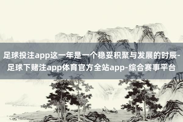 足球投注app这一年是一个稳妥积聚与发展的时辰-足球下赌注app体育官方全站app-综合赛事平台