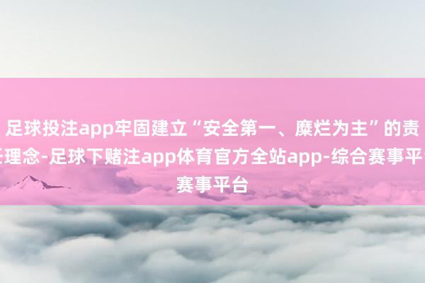 足球投注app牢固建立“安全第一、糜烂为主”的责任理念-足球下赌注app体育官方全站app-综合赛事平台