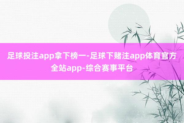 足球投注app拿下榜一-足球下赌注app体育官方全站app-综合赛事平台