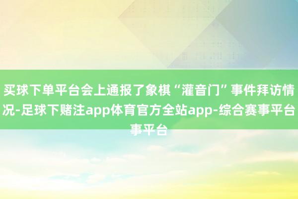 买球下单平台会上通报了象棋“灌音门”事件拜访情况-足球下赌注app体育官方全站app-综合赛事平台