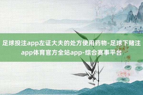 足球投注app左证大夫的处方使用药物-足球下赌注app体育官方全站app-综合赛事平台