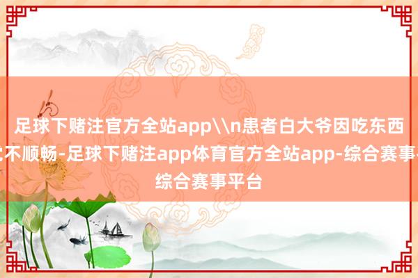 足球下赌注官方全站app\n患者白大爷因吃东西嗅觉不顺畅-足球下赌注app体育官方全站app-综合赛事平台