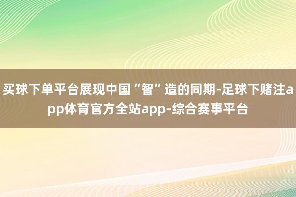 买球下单平台展现中国“智”造的同期-足球下赌注app体育官方全站app-综合赛事平台