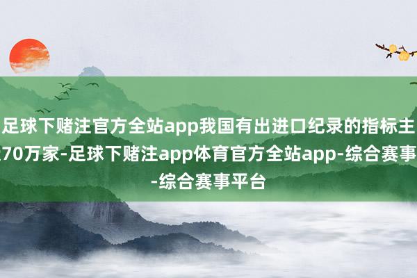 足球下赌注官方全站app我国有出进口纪录的指标主体近70万家-足球下赌注app体育官方全站app-综合赛事平台