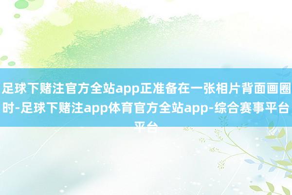 足球下赌注官方全站app正准备在一张相片背面画圈时-足球下赌注app体育官方全站app-综合赛事平台