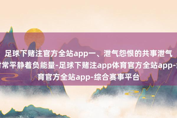 足球下赌注官方全站app一、泄气怨恨的共事泄气怨恨的共事时常平静着负能量-足球下赌注app体育官方全站app-综合赛事平台