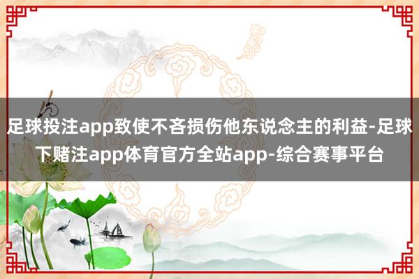 足球投注app致使不吝损伤他东说念主的利益-足球下赌注app体育官方全站app-综合赛事平台