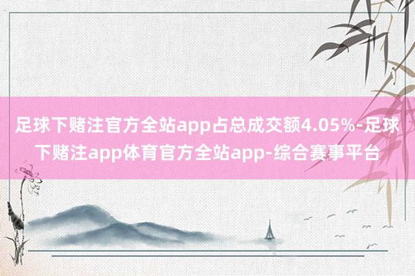 足球下赌注官方全站app占总成交额4.05%-足球下赌注app体育官方全站app-综合赛事平台