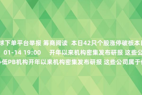 买球下单平台举报 筹商阅读  本日42只个股涨停破板本日42只个股涨停破板    0  01-14 19:00     开年以来机构密集发布研报 这些公司属于低PE+低PB机构开年以来机构密集发布研报 这些公司属于低PE+低PB机构    0  01-13 23:03     16只个股5日量比罕见5倍16只个股5日量比罕见5倍    0  01-13 16:04     山西万荣一工场发生爆燃事