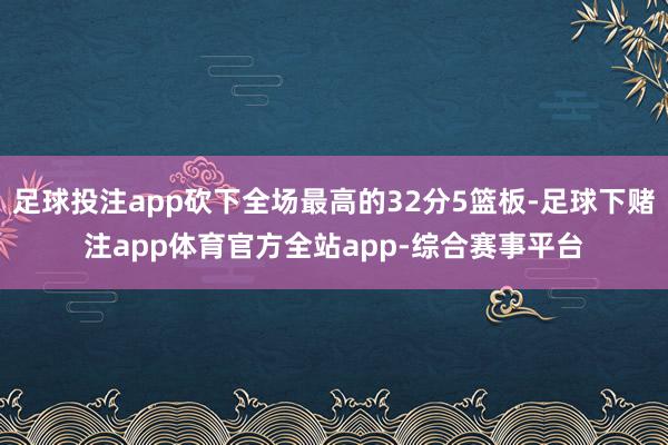 足球投注app砍下全场最高的32分5篮板-足球下赌注app体育官方全站app-综合赛事平台