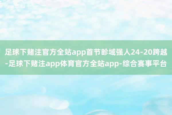 足球下赌注官方全站app首节畛域强人24-20跨越-足球下赌注app体育官方全站app-综合赛事平台