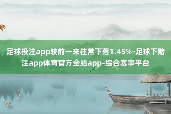 足球投注app较前一来往常下落1.45%-足球下赌注app体育官方全站app-综合赛事平台