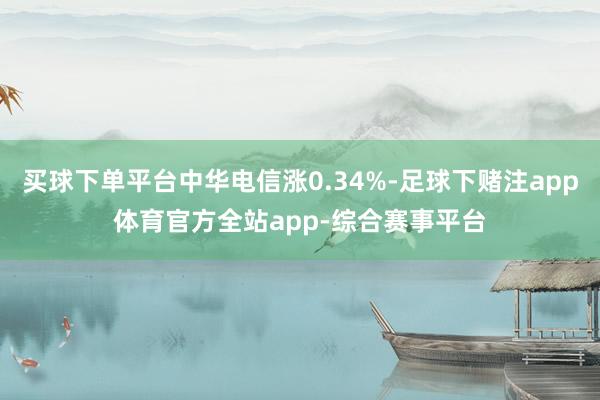 买球下单平台中华电信涨0.34%-足球下赌注app体育官方全站app-综合赛事平台