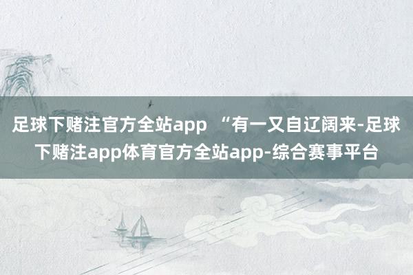 足球下赌注官方全站app  “有一又自辽阔来-足球下赌注app体育官方全站app-综合赛事平台