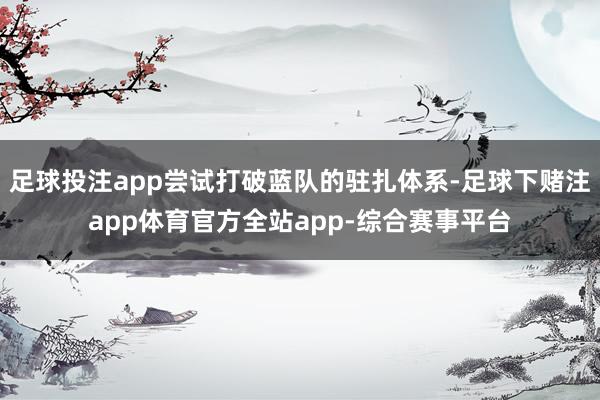 足球投注app尝试打破蓝队的驻扎体系-足球下赌注app体育官方全站app-综合赛事平台