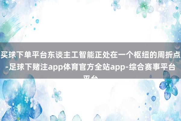 买球下单平台东谈主工智能正处在一个枢纽的周折点-足球下赌注app体育官方全站app-综合赛事平台