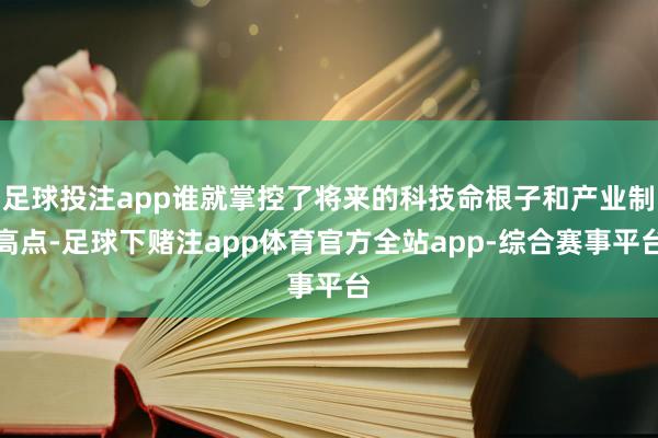 足球投注app谁就掌控了将来的科技命根子和产业制高点-足球下赌注app体育官方全站app-综合赛事平台