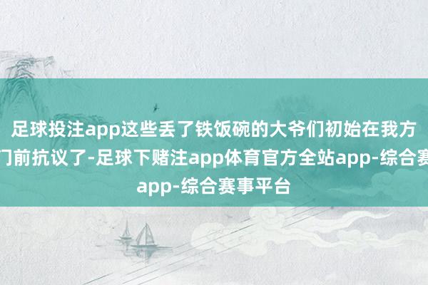 足球投注app这些丢了铁饭碗的大爷们初始在我方办公楼门前抗议了-足球下赌注app体育官方全站app-综合赛事平台