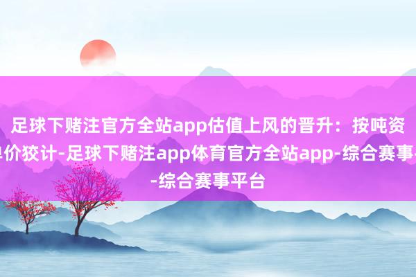 足球下赌注官方全站app估值上风的晋升：按吨资源单价狡计-足球下赌注app体育官方全站app-综合赛事平台