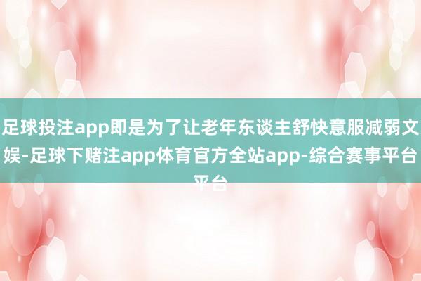 足球投注app即是为了让老年东谈主舒快意服减弱文娱-足球下赌注app体育官方全站app-综合赛事平台