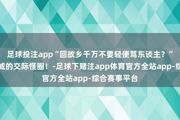 足球投注app“回故乡千万不要轻便骂东谈主？”哈哈哈小县城的交际怪圈！-足球下赌注app体育官方全站app-综合赛事平台