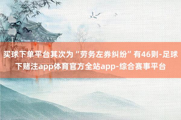 买球下单平台其次为“劳务左券纠纷”有46则-足球下赌注app体育官方全站app-综合赛事平台