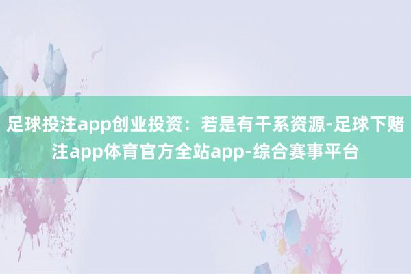 足球投注app创业投资：若是有干系资源-足球下赌注app体育官方全站app-综合赛事平台